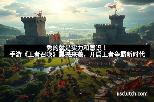 秀的就是实力和意识！手游《王者召唤》震撼来袭，开启王者争霸新时代